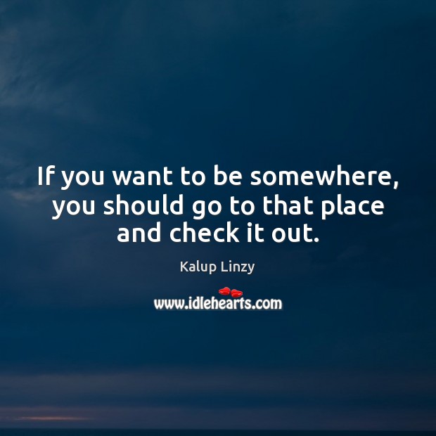If you want to be somewhere, you should go to that place and check it out. Kalup Linzy Picture Quote