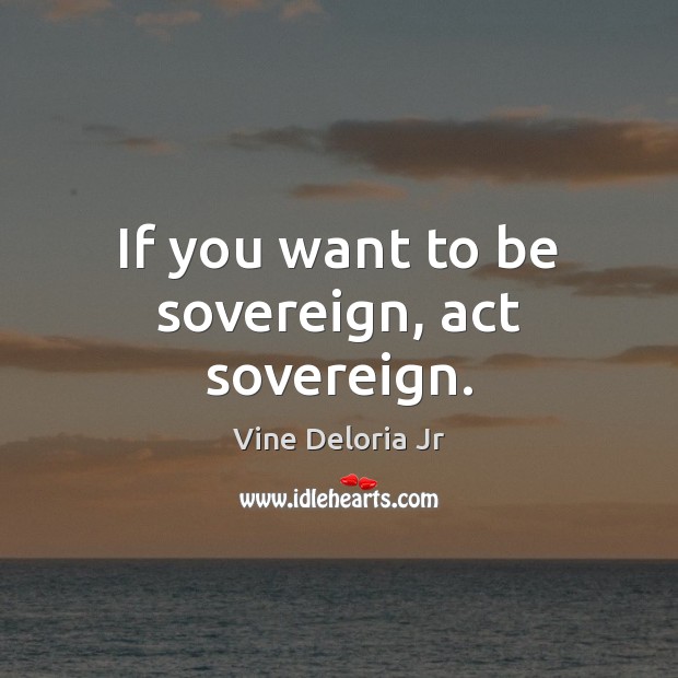 If you want to be sovereign, act sovereign. Vine Deloria Jr Picture Quote