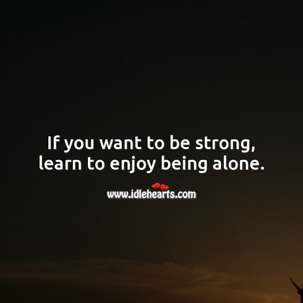 If you want to be strong, learn to enjoy being alone. Alone Quotes Image