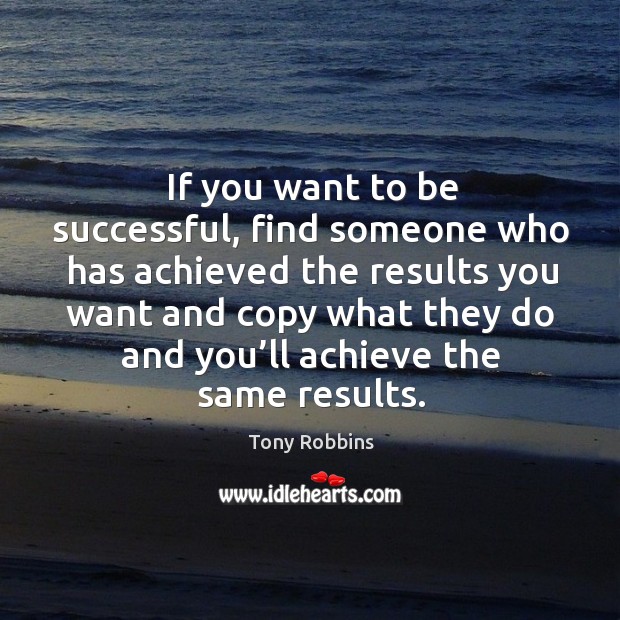 If you want to be successful, find someone who has achieved the results Tony Robbins Picture Quote