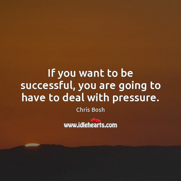 If you want to be successful, you are going to have to deal with pressure. Image