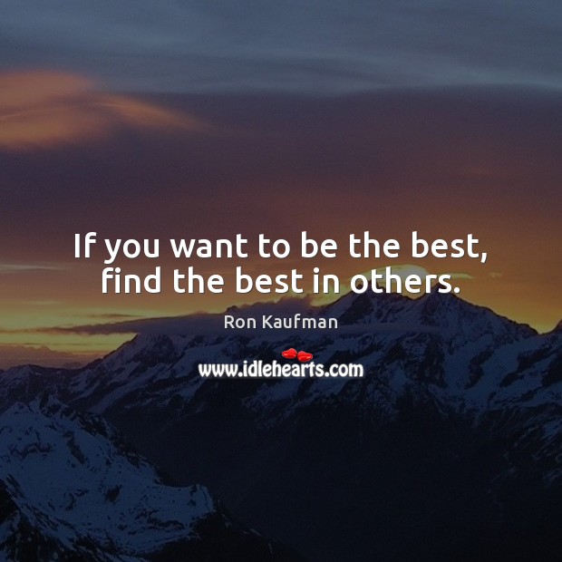 If you want to be the best, find the best in others. Image