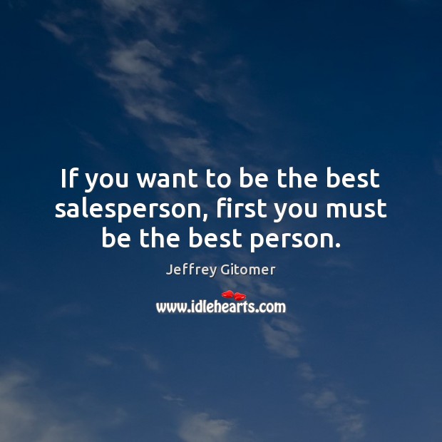 If you want to be the best salesperson, first you must be the best person. Jeffrey Gitomer Picture Quote