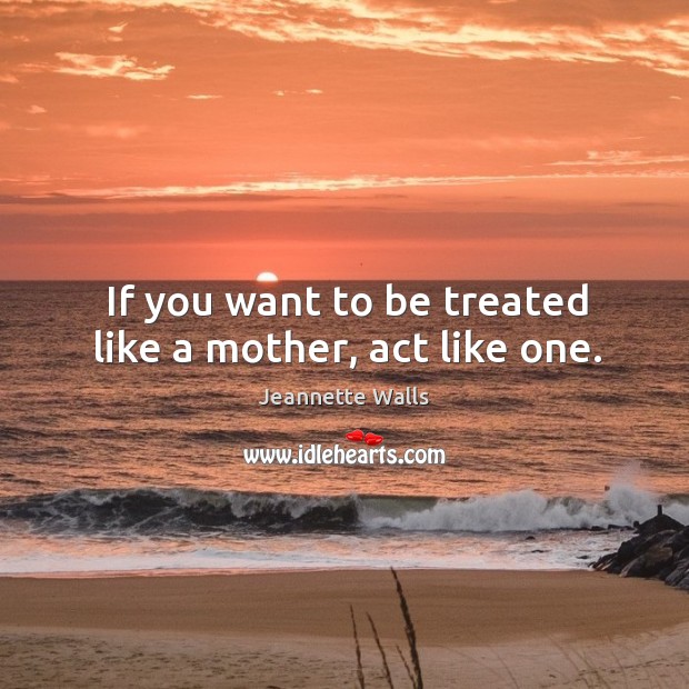 If you want to be treated like a mother, act like one. Jeannette Walls Picture Quote
