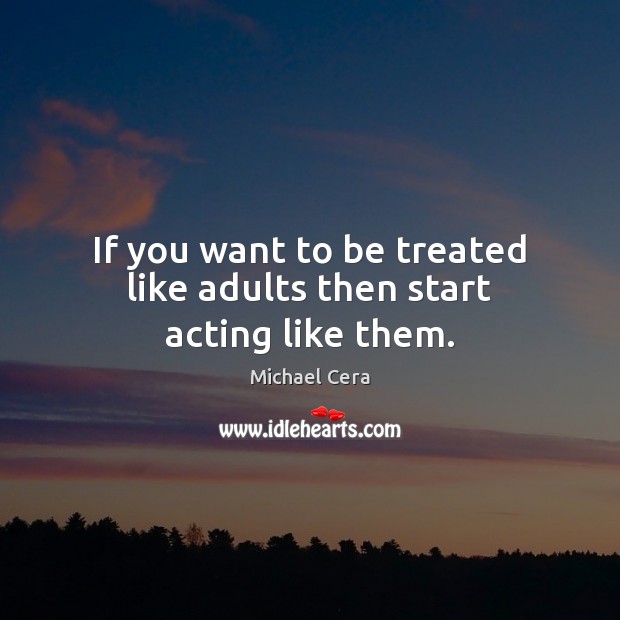 If you want to be treated like adults then start acting like them. Image
