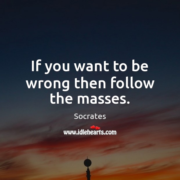 If you want to be wrong then follow the masses. Image