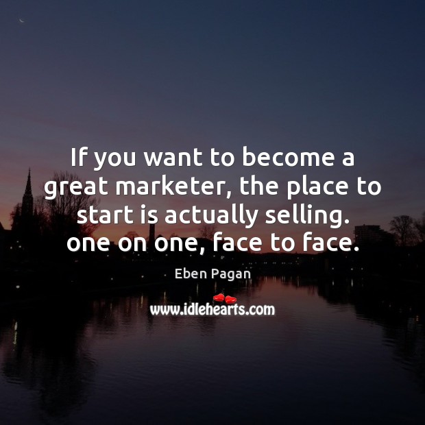 If you want to become a great marketer, the place to start Eben Pagan Picture Quote
