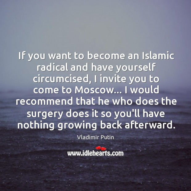 If you want to become an Islamic radical and have yourself circumcised, Vladimir Putin Picture Quote