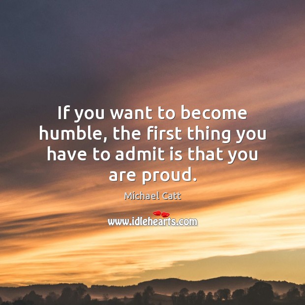 If you want to become humble, the first thing you have to admit is that you are proud. Michael Catt Picture Quote