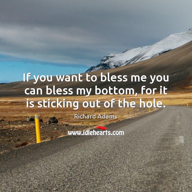 If you want to bless me you can bless my bottom, for it is sticking out of the hole. Richard Adams Picture Quote