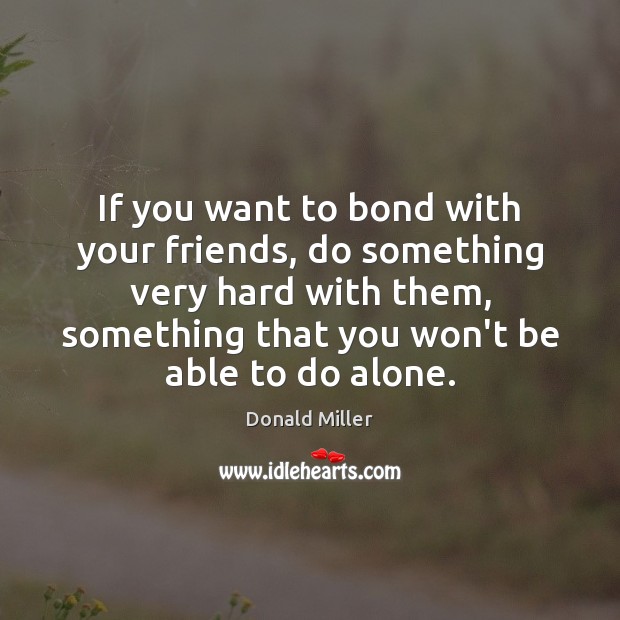 If you want to bond with your friends, do something very hard Donald Miller Picture Quote