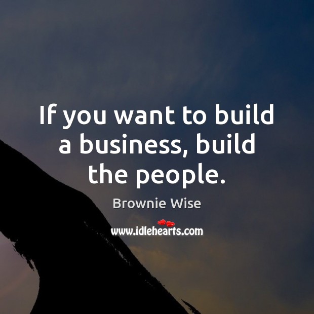 If you want to build a business, build the people. Image