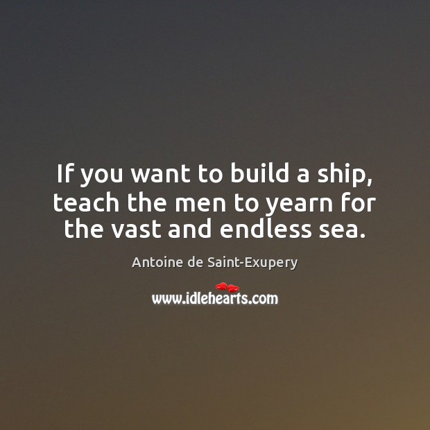 If you want to build a ship, teach the men to yearn for the vast and endless sea. Antoine de Saint-Exupery Picture Quote