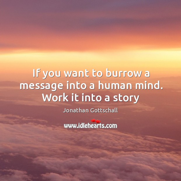 If you want to burrow a message into a human mind. Work it into a story Jonathan Gottschall Picture Quote