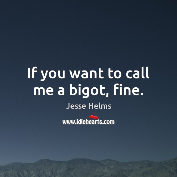 If you want to call me a bigot, fine. Jesse Helms Picture Quote