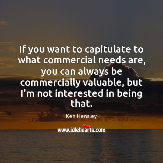 If you want to capitulate to what commercial needs are, you can 