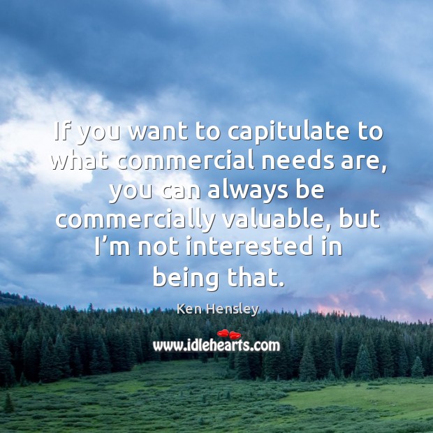 If you want to capitulate to what commercial needs are, you can always be commercially valuable Ken Hensley Picture Quote