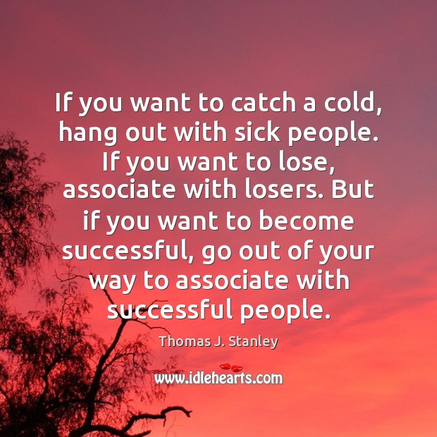 If you want to catch a cold, hang out with sick people. Thomas J. Stanley Picture Quote