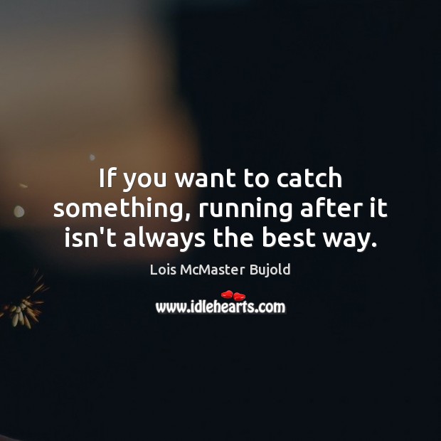 If you want to catch something, running after it isn’t always the best way. Lois McMaster Bujold Picture Quote