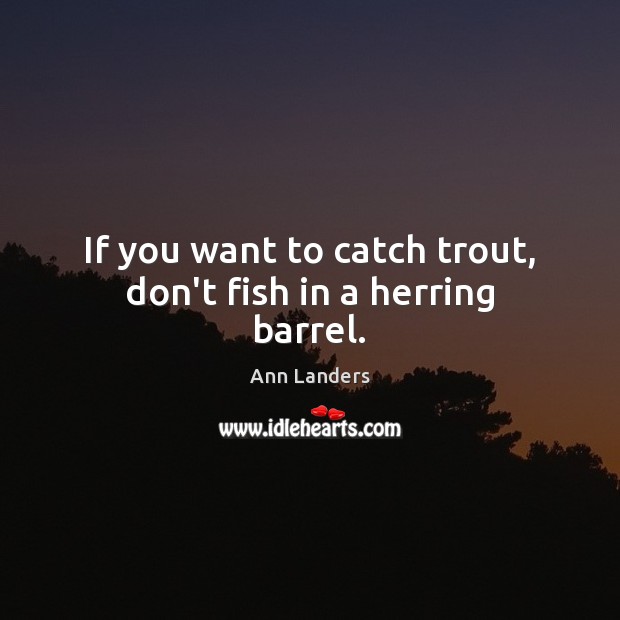 If you want to catch trout, don’t fish in a herring barrel. Image