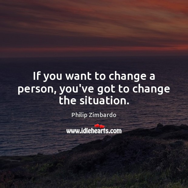 If you want to change a person, you’ve got to change the situation. Philip Zimbardo Picture Quote