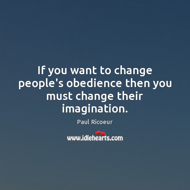 If you want to change people’s obedience then you must change their imagination. Paul Ricoeur Picture Quote