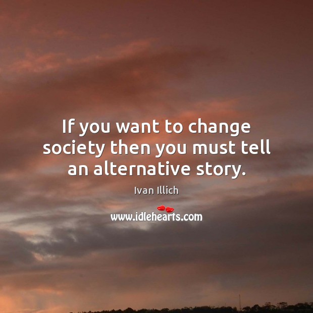 If you want to change society then you must tell an alternative story. Ivan Illich Picture Quote
