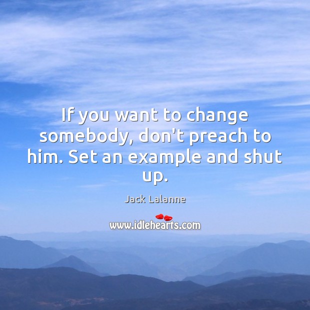 If you want to change somebody, don’t preach to him. Set an example and shut up. Image
