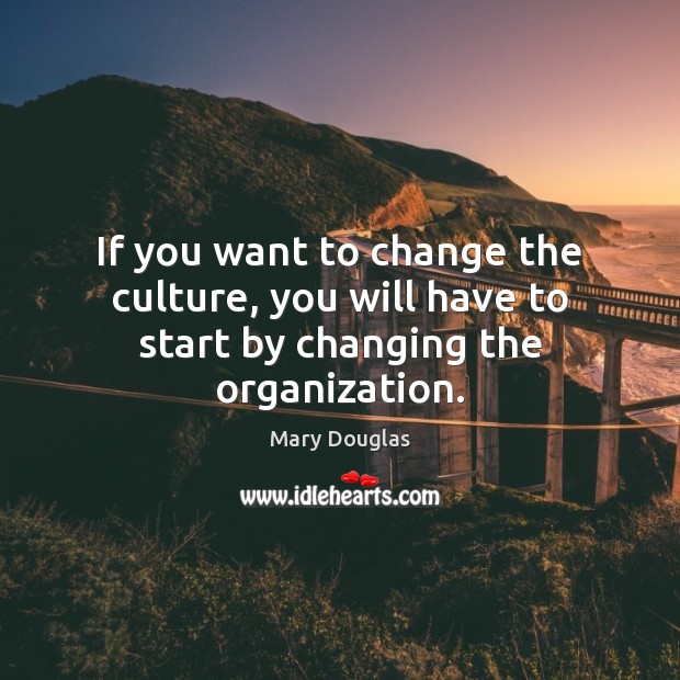 If you want to change the culture, you will have to start by changing the organization. Mary Douglas Picture Quote