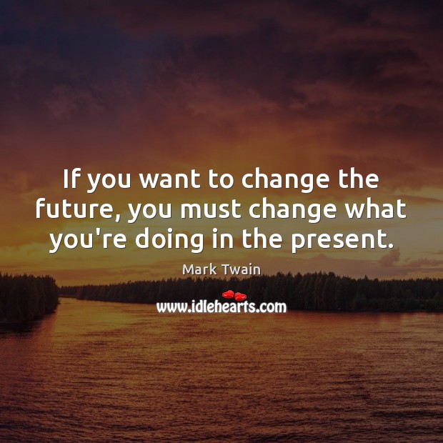 If you want to change the future, you must change what you’re doing in the present. Mark Twain Picture Quote