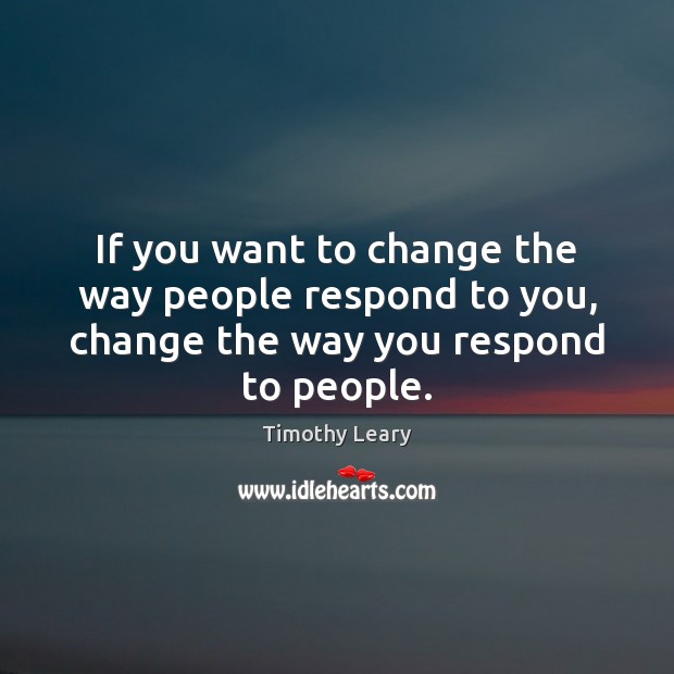 If you want to change the way people respond to you, change the way you respond to people. Timothy Leary Picture Quote