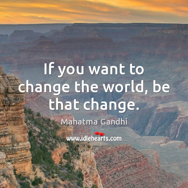 If you want to change the world, be that change. Image