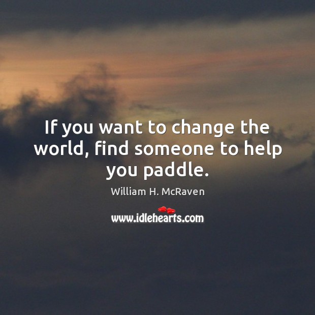 If you want to change the world, find someone to help you paddle. William H. McRaven Picture Quote