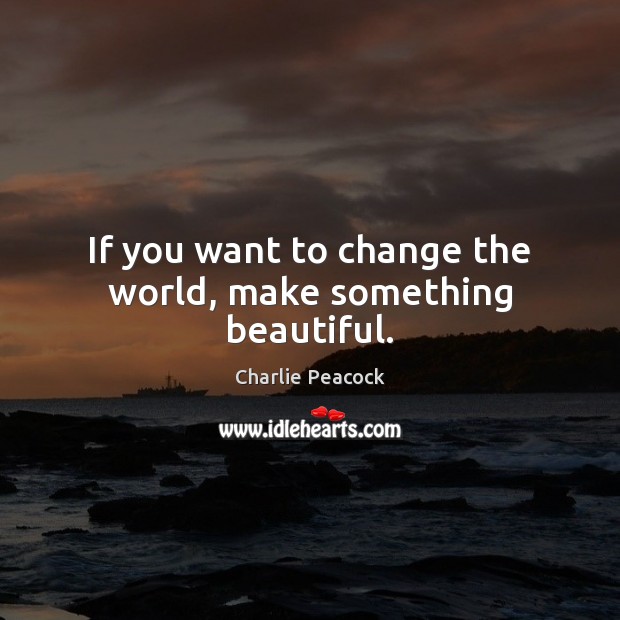 If you want to change the world, make something beautiful. Charlie Peacock Picture Quote