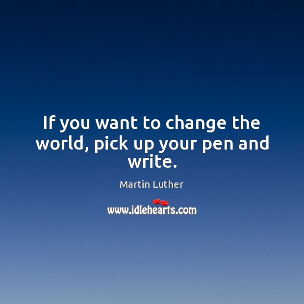 If you want to change the world, pick up your pen and write. Martin Luther Picture Quote