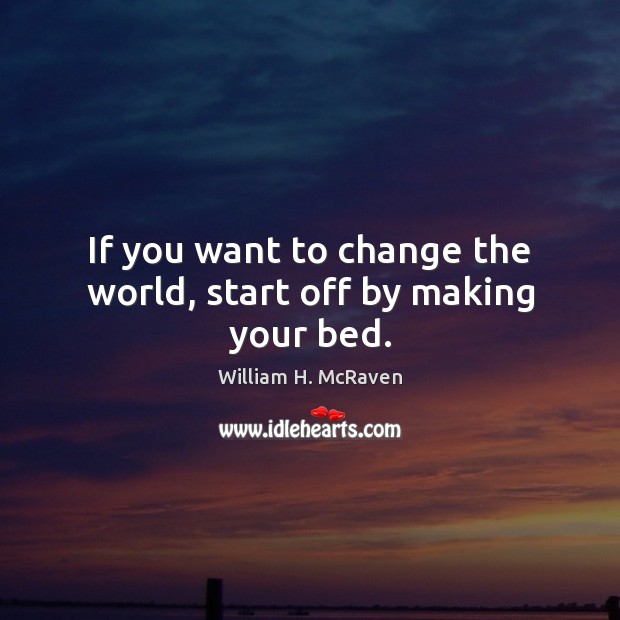 If you want to change the world, start off by making your bed. William H. McRaven Picture Quote