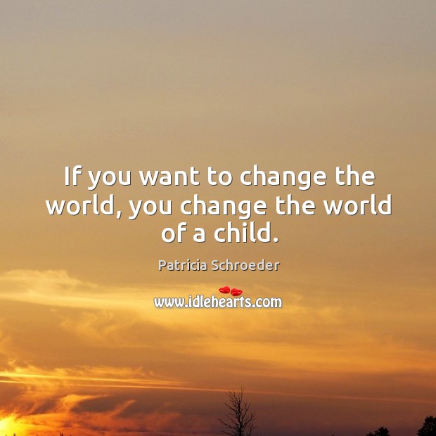 If you want to change the world, you change the world of a child. Patricia Schroeder Picture Quote