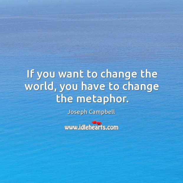 If you want to change the world, you have to change the metaphor. Image