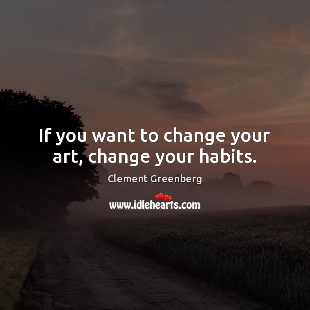If you want to change your art, change your habits. Clement Greenberg Picture Quote