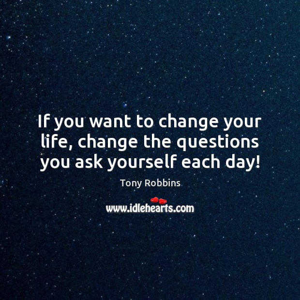If you want to change your life, change the questions you ask yourself each day! Tony Robbins Picture Quote