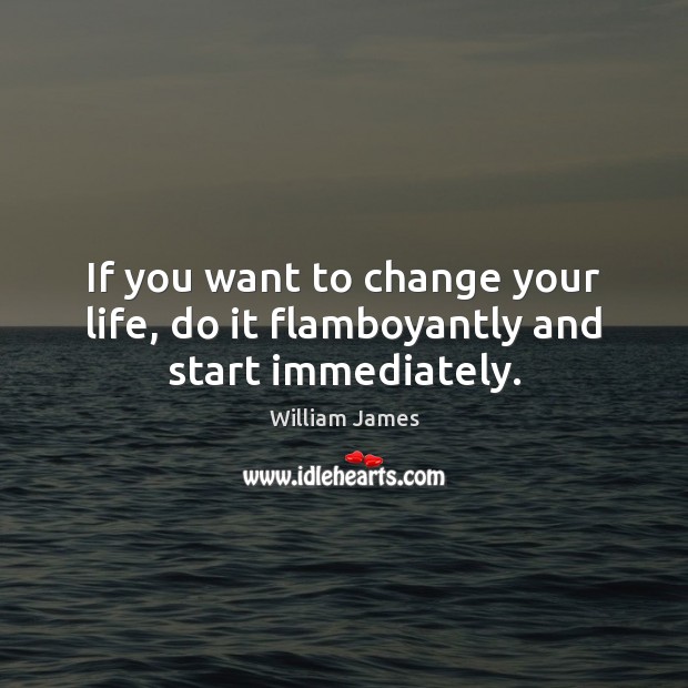 If you want to change your life, do it flamboyantly and start immediately. William James Picture Quote