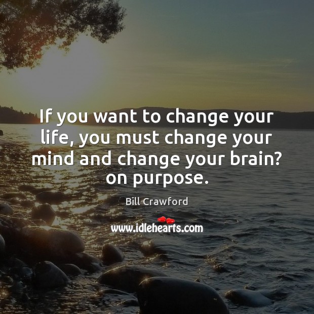 If you want to change your life, you must change your mind Bill Crawford Picture Quote