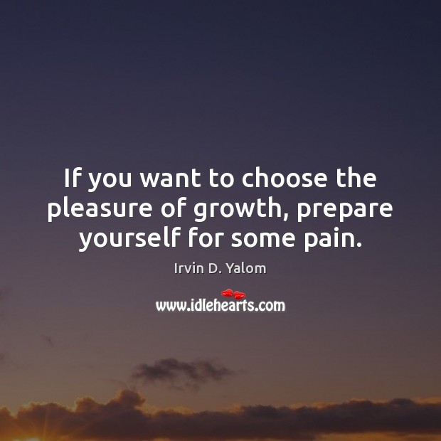 If you want to choose the pleasure of growth, prepare yourself for some pain. Image