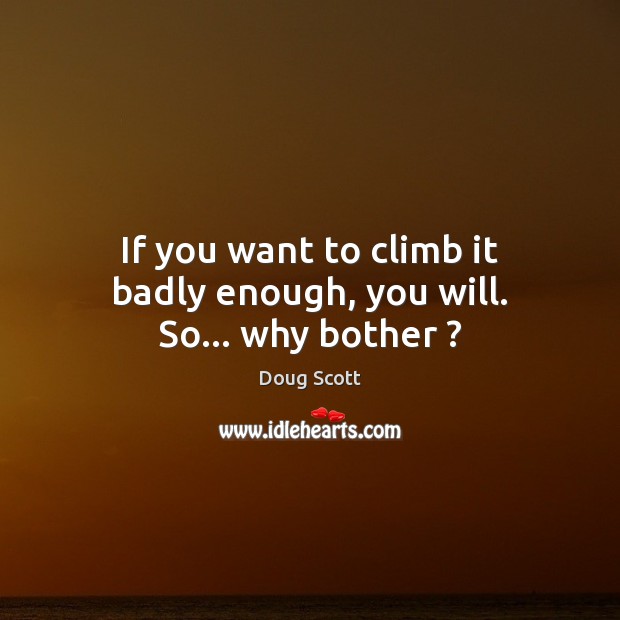If you want to climb it badly enough, you will. So… why bother ? Doug Scott Picture Quote