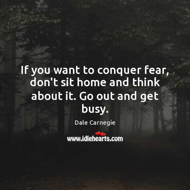 If you want to conquer fear, don’t sit home and think about it. Go out and get busy. Image