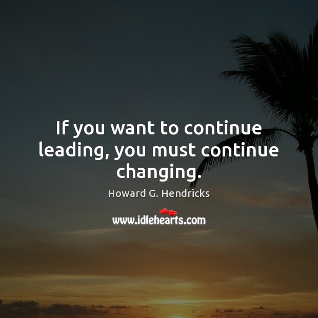 If you want to continue leading, you must continue changing. Howard G. Hendricks Picture Quote
