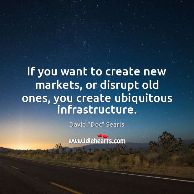 If you want to create new markets, or disrupt old ones, you David “Doc” Searls Picture Quote
