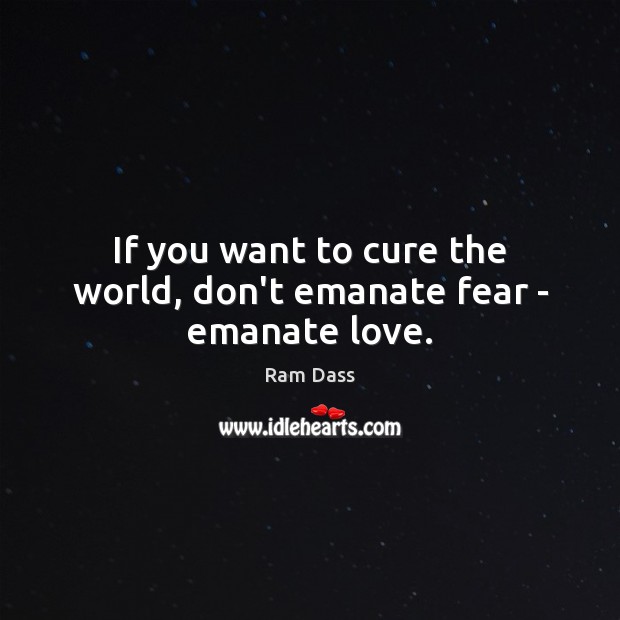 If you want to cure the world, don’t emanate fear – emanate love. Ram Dass Picture Quote