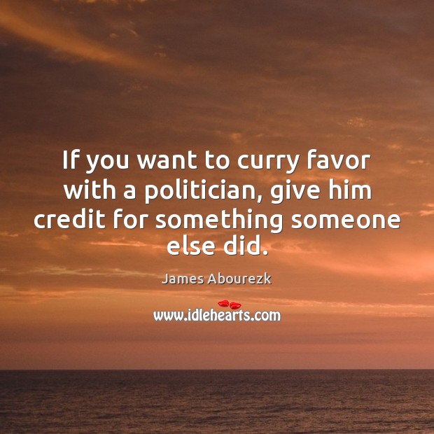If you want to curry favor with a politician, give him credit James Abourezk Picture Quote