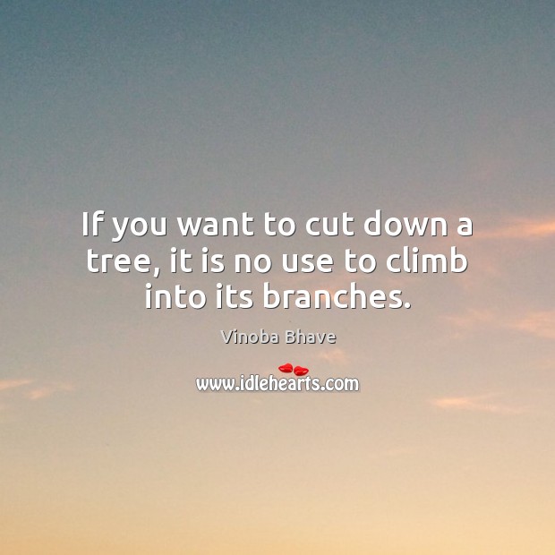 If you want to cut down a tree, it is no use to climb into its branches. Vinoba Bhave Picture Quote